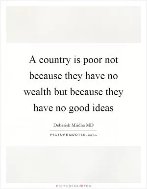 A country is poor not because they have no wealth but because they have no good ideas Picture Quote #1