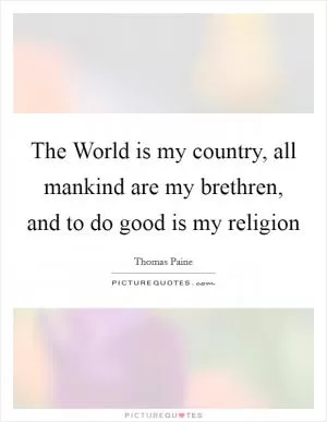 The World is my country, all mankind are my brethren, and to do good is my religion Picture Quote #1