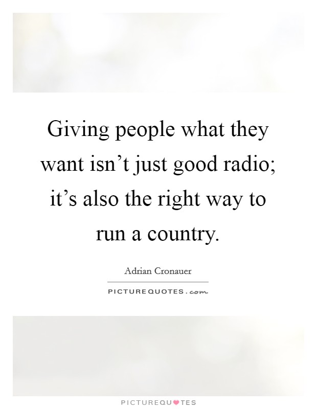 Giving people what they want isn't just good radio; it's also the right way to run a country. Picture Quote #1