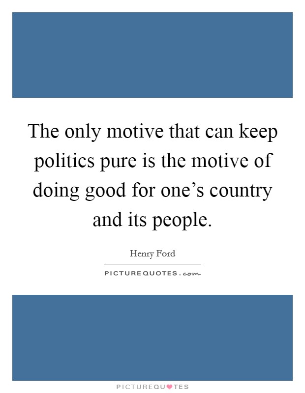 The only motive that can keep politics pure is the motive of doing good for one's country and its people. Picture Quote #1