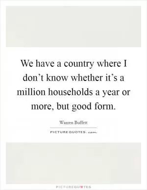 We have a country where I don’t know whether it’s a million households a year or more, but good form Picture Quote #1
