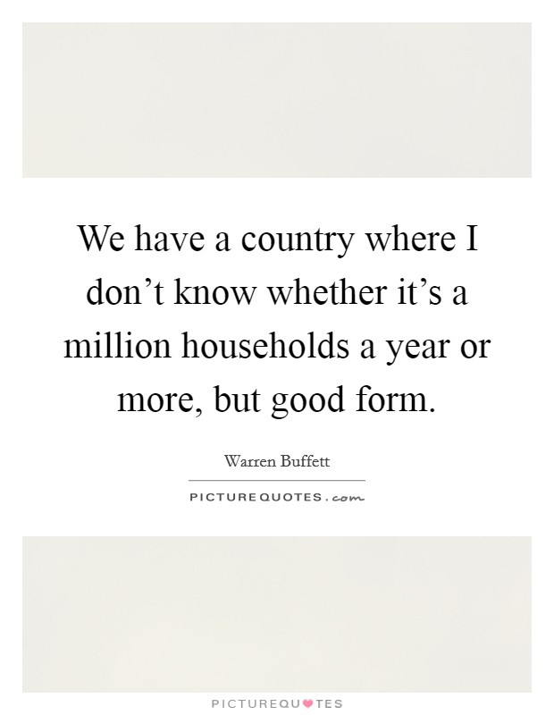 We have a country where I don't know whether it's a million households a year or more, but good form. Picture Quote #1