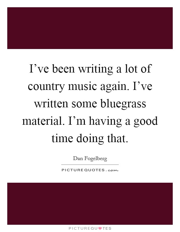 I've been writing a lot of country music again. I've written some bluegrass material. I'm having a good time doing that. Picture Quote #1