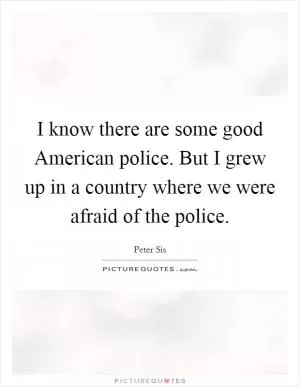 I know there are some good American police. But I grew up in a country where we were afraid of the police Picture Quote #1