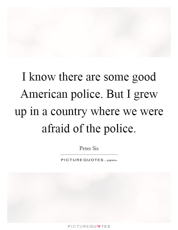I know there are some good American police. But I grew up in a country where we were afraid of the police. Picture Quote #1