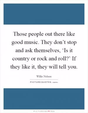 Those people out there like good music. They don’t stop and ask themselves, ‘Is it country or rock and roll?’ If they like it, they will tell you Picture Quote #1