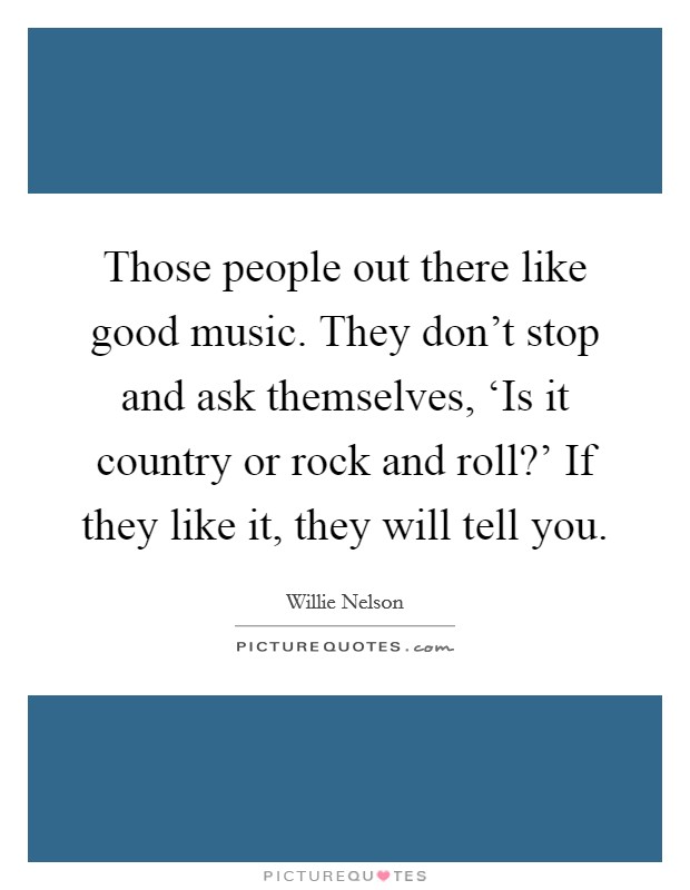 Those people out there like good music. They don't stop and ask themselves, ‘Is it country or rock and roll?' If they like it, they will tell you. Picture Quote #1