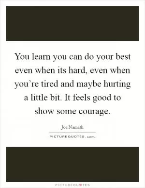 You learn you can do your best even when its hard, even when you’re tired and maybe hurting a little bit. It feels good to show some courage Picture Quote #1