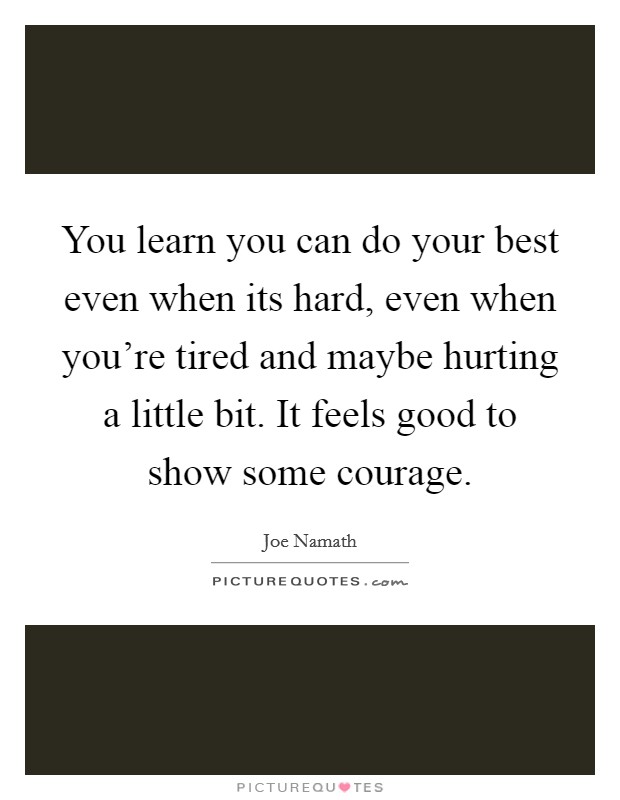 You learn you can do your best even when its hard, even when you're tired and maybe hurting a little bit. It feels good to show some courage. Picture Quote #1