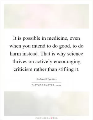 It is possible in medicine, even when you intend to do good, to do harm instead. That is why science thrives on actively encouraging criticism rather than stifling it Picture Quote #1