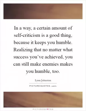In a way, a certain amount of self-criticism is a good thing, because it keeps you humble. Realizing that no matter what success you’ve achieved, you can still make enemies makes you humble, too Picture Quote #1