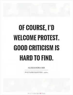 Of course, I’d welcome protest. Good criticism is hard to find Picture Quote #1