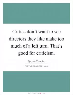 Critics don’t want to see directors they like make too much of a left turn. That’s good for criticism Picture Quote #1