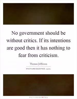No government should be without critics. If its intentions are good then it has nothing to fear from criticism Picture Quote #1