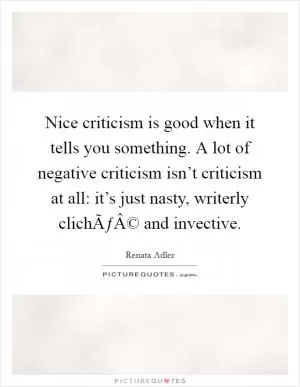 Nice criticism is good when it tells you something. A lot of negative criticism isn’t criticism at all: it’s just nasty, writerly clichÃƒÂ© and invective Picture Quote #1