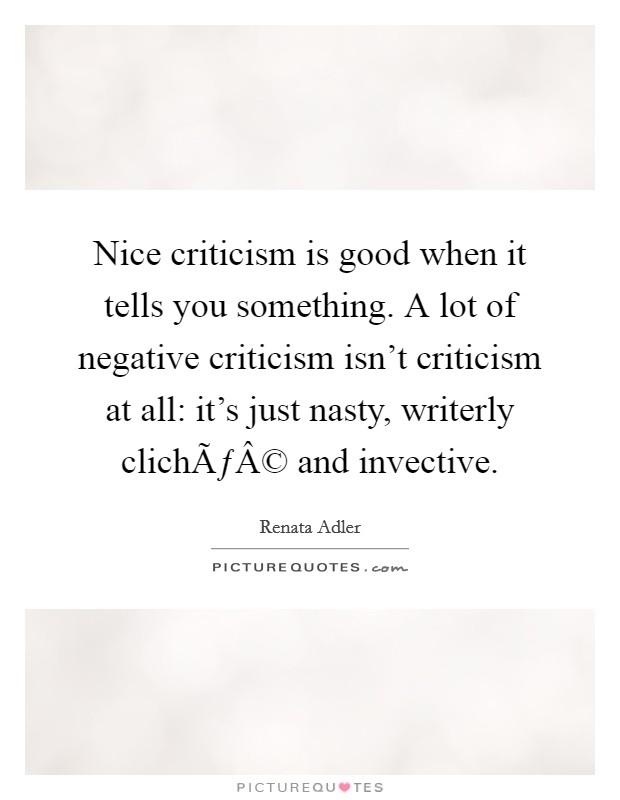 Nice criticism is good when it tells you something. A lot of negative criticism isn't criticism at all: it's just nasty, writerly clichÃƒÂ© and invective. Picture Quote #1