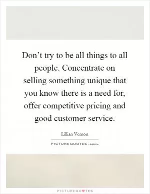 Don’t try to be all things to all people. Concentrate on selling something unique that you know there is a need for, offer competitive pricing and good customer service Picture Quote #1