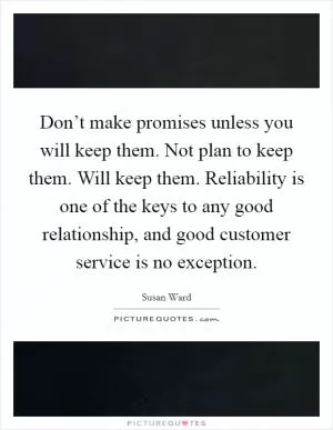 Don’t make promises unless you will keep them. Not plan to keep them. Will keep them. Reliability is one of the keys to any good relationship, and good customer service is no exception Picture Quote #1