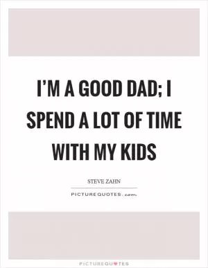 I’m a good dad; I spend a lot of time with my kids Picture Quote #1