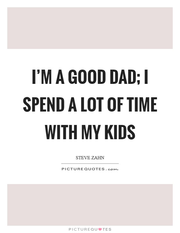 I’m a good dad; I spend a lot of time with my kids Picture Quote #1