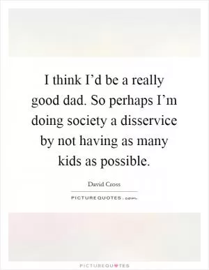 I think I’d be a really good dad. So perhaps I’m doing society a disservice by not having as many kids as possible Picture Quote #1