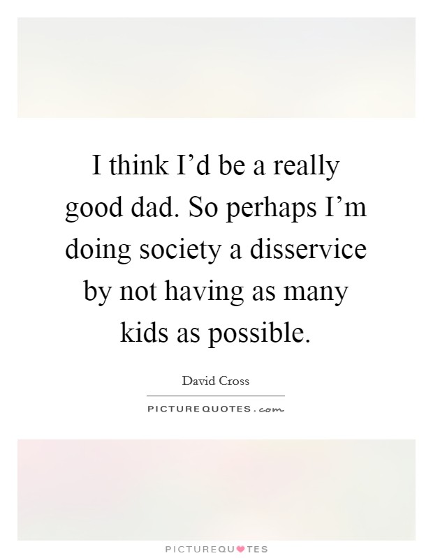 I think I'd be a really good dad. So perhaps I'm doing society a disservice by not having as many kids as possible. Picture Quote #1