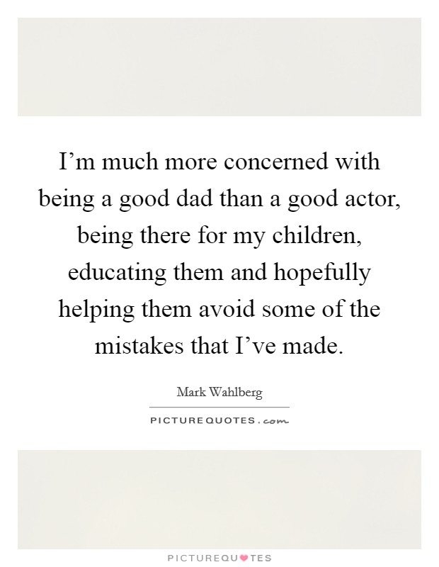 I'm much more concerned with being a good dad than a good actor, being there for my children, educating them and hopefully helping them avoid some of the mistakes that I've made. Picture Quote #1