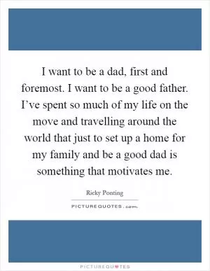 I want to be a dad, first and foremost. I want to be a good father. I’ve spent so much of my life on the move and travelling around the world that just to set up a home for my family and be a good dad is something that motivates me Picture Quote #1