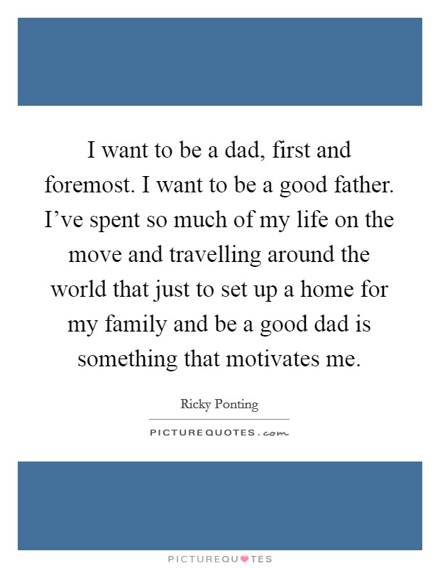 I want to be a dad, first and foremost. I want to be a good father. I've spent so much of my life on the move and travelling around the world that just to set up a home for my family and be a good dad is something that motivates me. Picture Quote #1