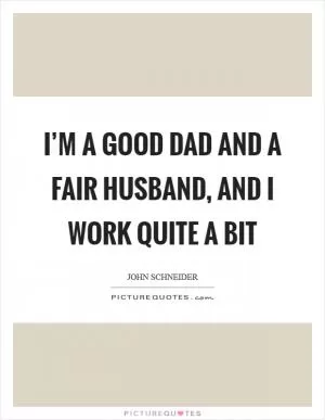 I’m a good dad and a fair husband, and I work quite a bit Picture Quote #1
