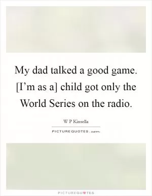 My dad talked a good game. [I’m as a] child got only the World Series on the radio Picture Quote #1