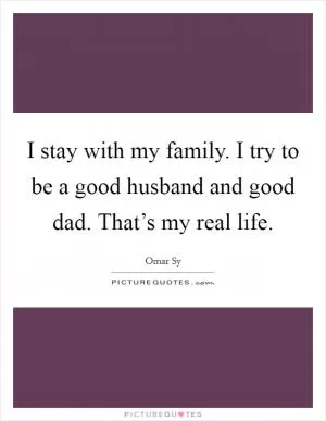 I stay with my family. I try to be a good husband and good dad. That’s my real life Picture Quote #1