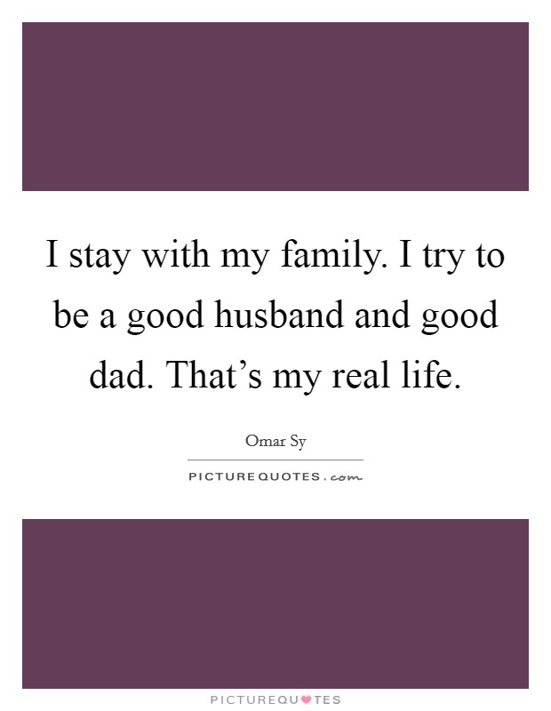 I stay with my family. I try to be a good husband and good dad. That’s my real life Picture Quote #1