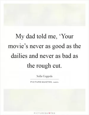 My dad told me, ‘Your movie’s never as good as the dailies and never as bad as the rough cut Picture Quote #1