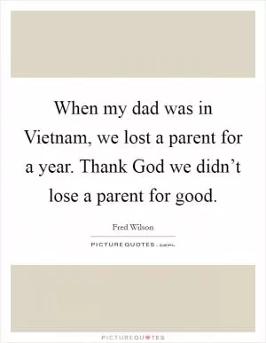 When my dad was in Vietnam, we lost a parent for a year. Thank God we didn’t lose a parent for good Picture Quote #1