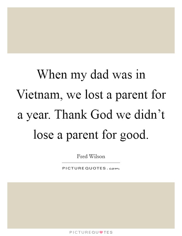 When my dad was in Vietnam, we lost a parent for a year. Thank God we didn’t lose a parent for good Picture Quote #1