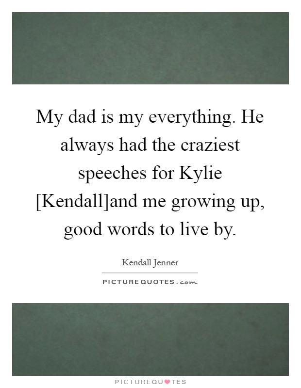 My dad is my everything. He always had the craziest speeches for Kylie [Kendall]and me growing up, good words to live by Picture Quote #1
