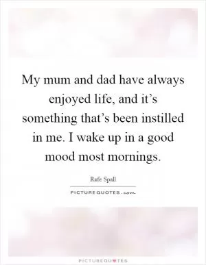 My mum and dad have always enjoyed life, and it’s something that’s been instilled in me. I wake up in a good mood most mornings Picture Quote #1