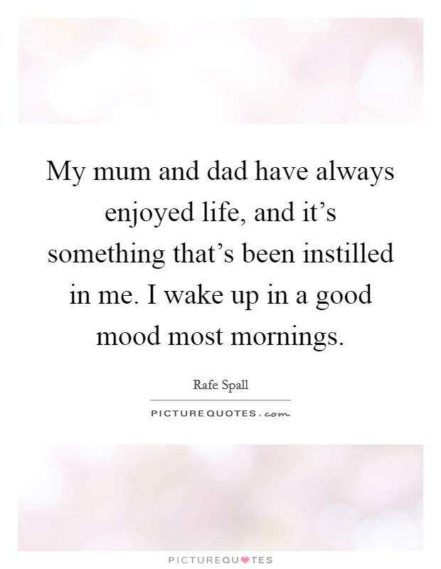 My mum and dad have always enjoyed life, and it’s something that’s been instilled in me. I wake up in a good mood most mornings Picture Quote #1