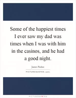 Some of the happiest times I ever saw my dad was times when I was with him in the casinos, and he had a good night Picture Quote #1