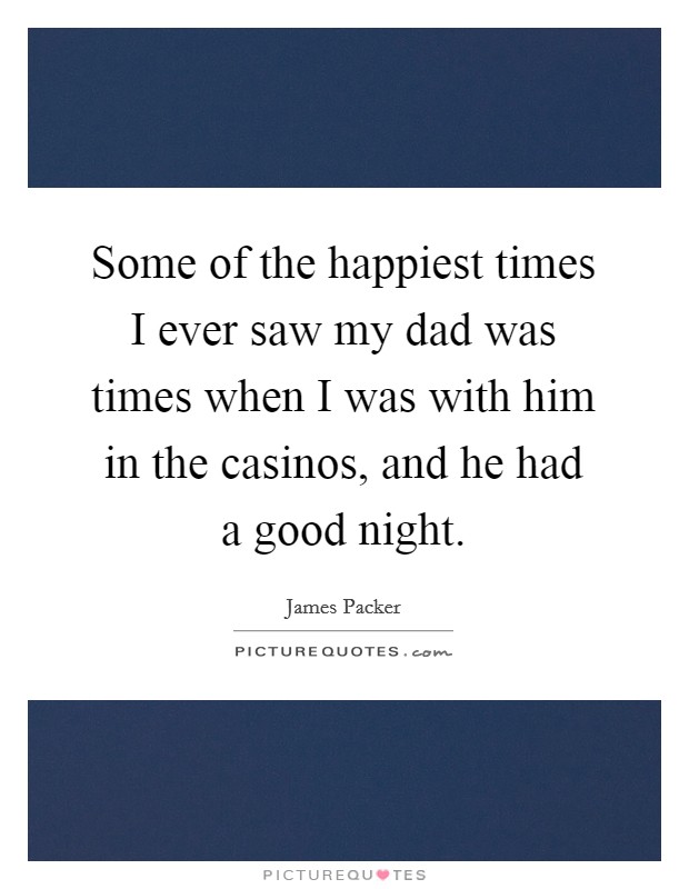 Some of the happiest times I ever saw my dad was times when I was with him in the casinos, and he had a good night Picture Quote #1
