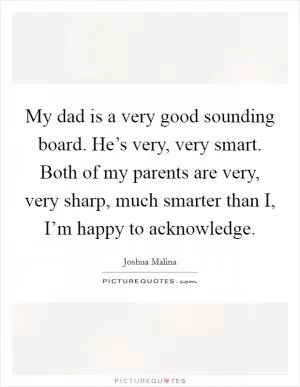 My dad is a very good sounding board. He’s very, very smart. Both of my parents are very, very sharp, much smarter than I, I’m happy to acknowledge Picture Quote #1
