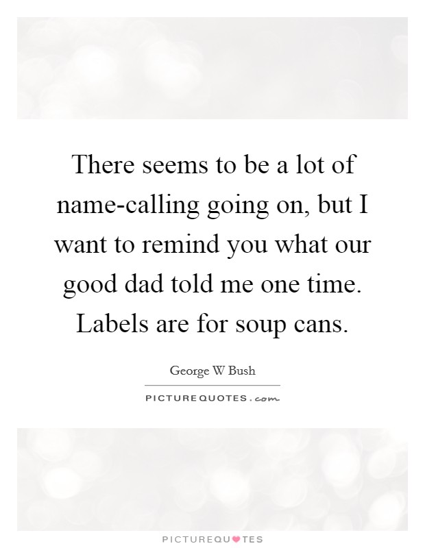 There seems to be a lot of name-calling going on, but I want to remind you what our good dad told me one time. Labels are for soup cans Picture Quote #1