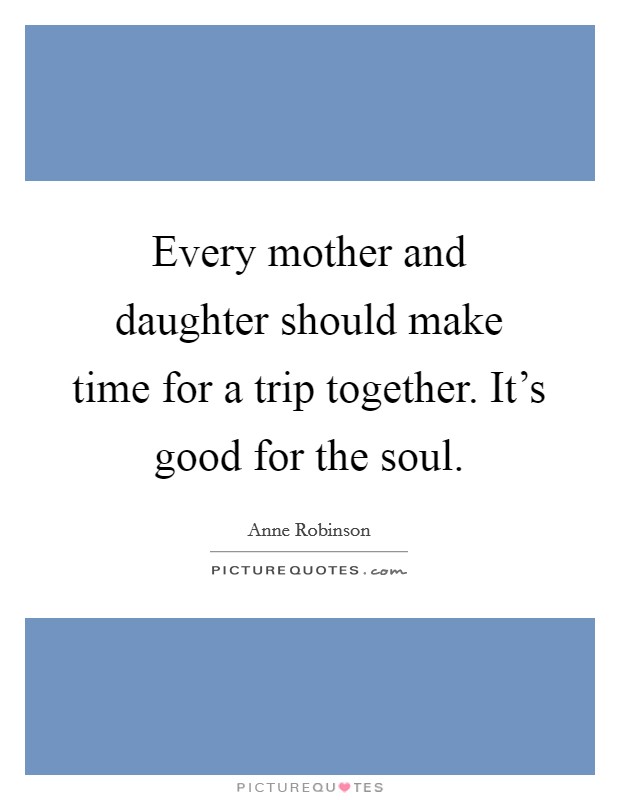 Every mother and daughter should make time for a trip together. It's good for the soul. Picture Quote #1