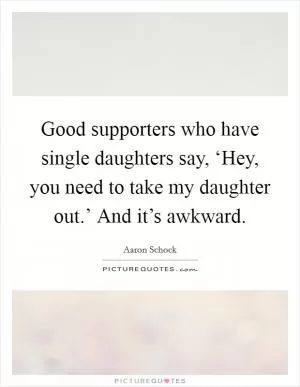 Good supporters who have single daughters say, ‘Hey, you need to take my daughter out.’ And it’s awkward Picture Quote #1