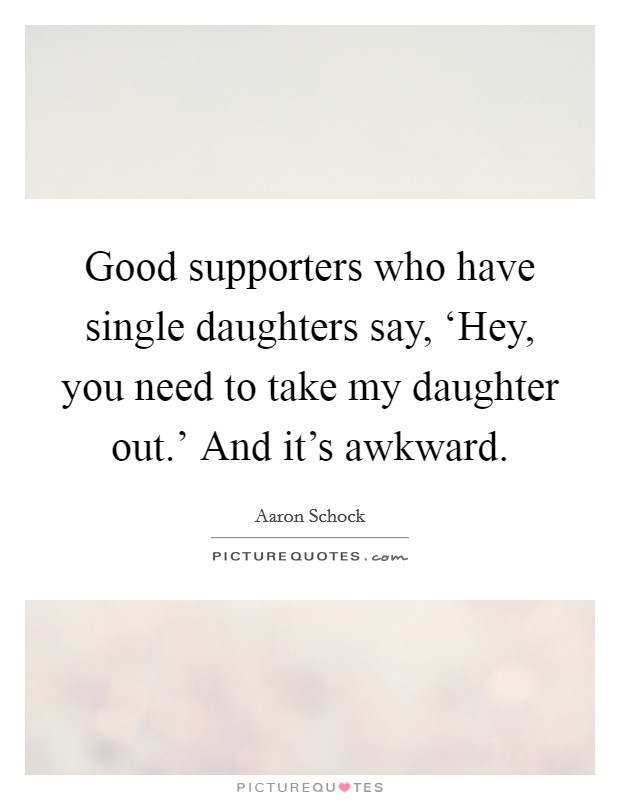 Good supporters who have single daughters say, ‘Hey, you need to take my daughter out.' And it's awkward. Picture Quote #1