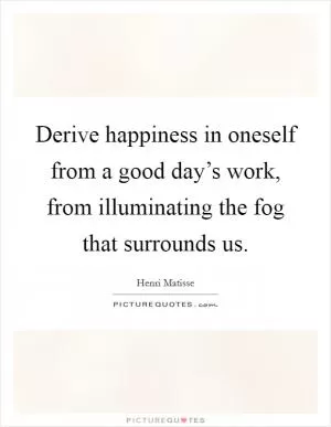 Derive happiness in oneself from a good day’s work, from illuminating the fog that surrounds us Picture Quote #1