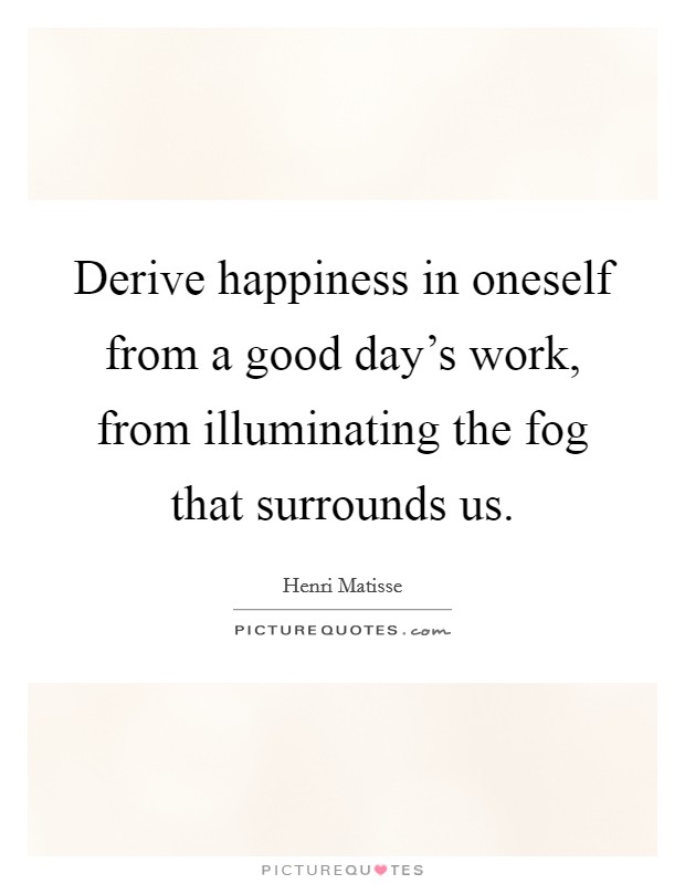 Derive happiness in oneself from a good day's work, from illuminating the fog that surrounds us. Picture Quote #1