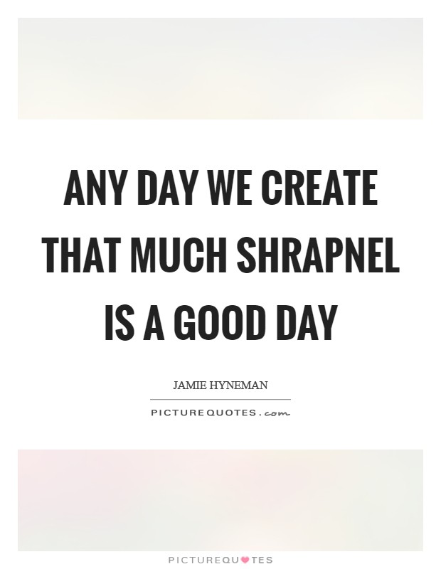 Any day we create that much shrapnel is a good day Picture Quote #1