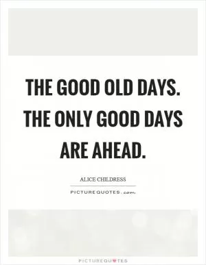 The good old days. The only good days are ahead Picture Quote #1